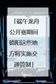 端午龙舟公开赛期间德阳这些地方将实施交通管制
