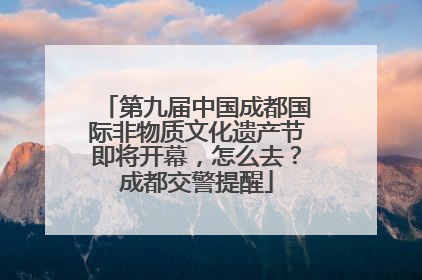 第九届中国成都国际非物质文化遗产节即将开幕，怎么去？成都交警提醒