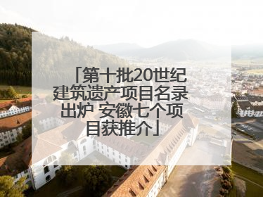 第十批20世纪建筑遗产项目名录出炉 安徽七个项目获推介