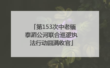 第153次中老缅泰湄公河联合巡逻执法行动圆满收官