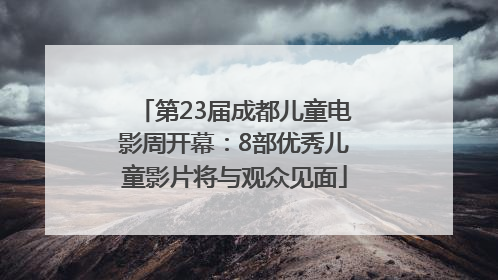 第23届成都儿童电影周开幕：8部优秀儿童影片将与观众见面