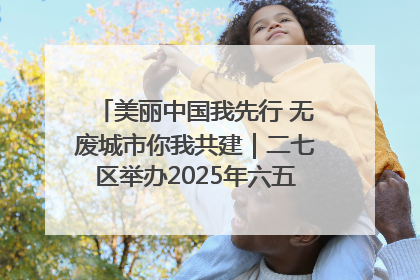 美丽中国我先行 无废城市你我共建｜二七区举办2025年六五环境日主题宣传活动