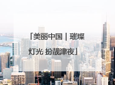 美丽中国｜璀璨灯光 扮靓津夜