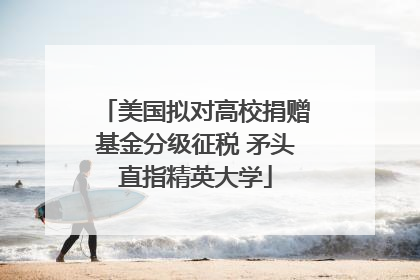 美国拟对高校捐赠基金分级征税 矛头直指精英大学