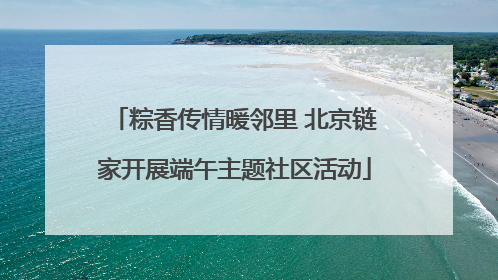 粽香传情暖邻里 北京链家开展端午主题社区活动