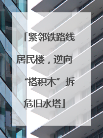 紧邻铁路线居民楼，逆向“搭积木”拆危旧水塔