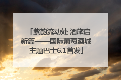 紫韵流动处 酒旅启新篇——国际葡萄酒城主题巴士6.1首发