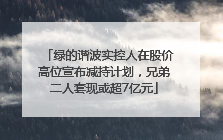 绿的谐波实控人在股价高位宣布减持计划，兄弟二人套现或超7亿元