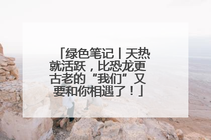 绿色笔记丨天热就活跃，比恐龙更古老的“我们”又要和你相遇了！