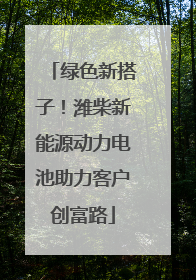 绿色新搭子！潍柴新能源动力电池助力客户创富路
