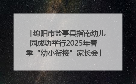 绵阳市盐亭县指南幼儿园成功举行2025年春季“幼小衔接”家长会