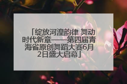 绽放河湟韵律 舞动时代新章——第四届青海省原创舞蹈大赛6月2日盛大启幕