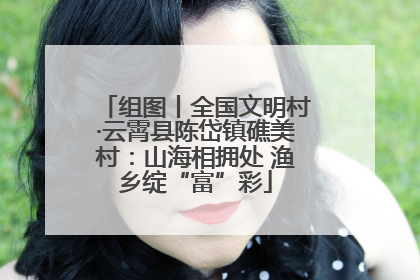 组图丨全国文明村·云霄县陈岱镇礁美村：山海相拥处 渔乡绽“富”彩