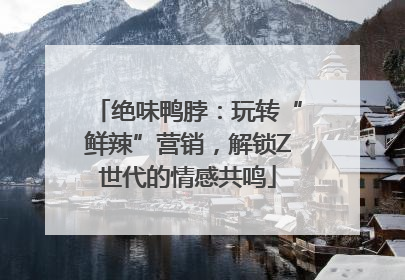 绝味鸭脖：玩转“鲜辣”营销，解锁Z世代的情感共鸣