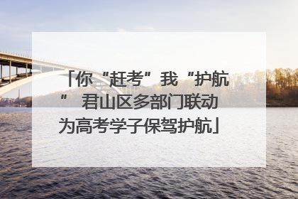 你“赶考”我“护航” 君山区多部门联动为高考学子保驾护航