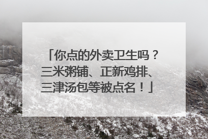 你点的外卖卫生吗？三米粥铺、正新鸡排、三津汤包等被点名！
