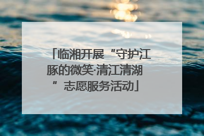 临湘开展“守护江豚的微笑·清江清湖”志愿服务活动