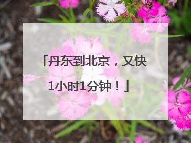 丹东到北京，又快1小时1分钟！
