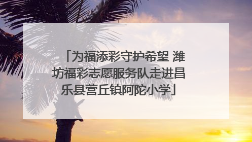 为福添彩守护希望 潍坊福彩志愿服务队走进昌乐县营丘镇阿陀小学