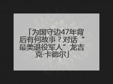 为国守边47年背后有何故事？对话“最美退役军人”龙吉克·卡德尔