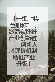 一纸“特色职称”，激活碳纤维产业创新链——创新人才评价机制 助推产业升级