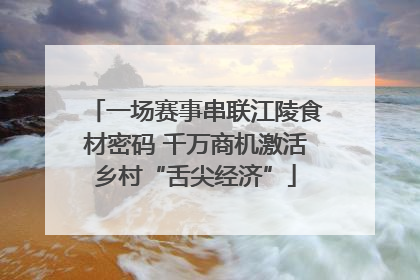 一场赛事串联江陵食材密码 千万商机激活乡村“舌尖经济”