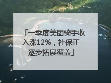 一季度美团骑手收入涨12%，社保正逐步拓展覆盖