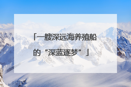 一艘深远海养殖船的“深蓝逐梦”