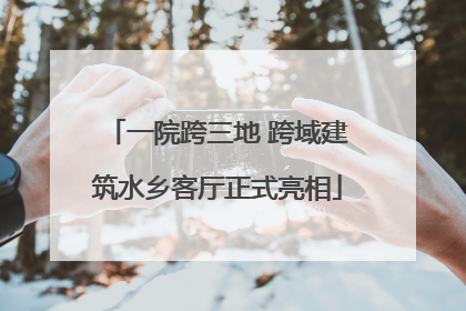 一院跨三地 跨域建筑水乡客厅正式亮相