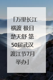 万里长江横渡 极目楚天舒 第50届武汉渡江节7月举办