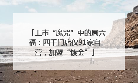 上市“魔咒”中的周六福：四千门店仅91家自营，加盟“镀金”