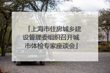 上海市住房城乡建设管理委组织召开城市体检专家座谈会