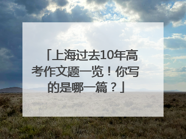 上海过去10年高考作文题一览！你写的是哪一篇？