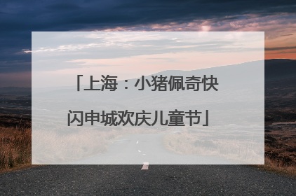 上海：小猪佩奇快闪申城欢庆儿童节