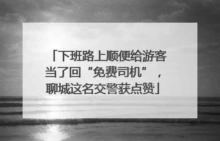 下班路上顺便给游客当了回“免费司机”，聊城这名交警获点赞