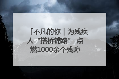 不凡的你｜为残疾人“搭桥铺路” 点燃1000余个残障家庭的希望之光