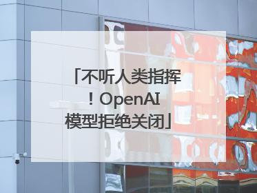 不听人类指挥！OpenAI模型拒绝关闭