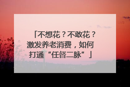 不想花？不敢花？激发养老消费，如何打通“任督二脉”