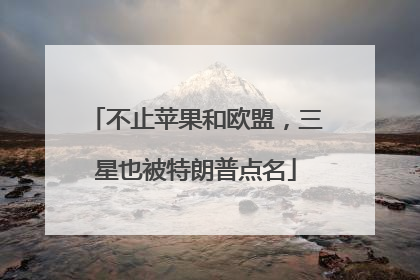 不止苹果和欧盟，三星也被特朗普点名