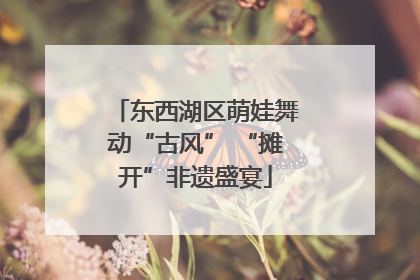 东西湖区萌娃舞动“古风” “摊开”非遗盛宴