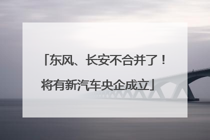 东风、长安不合并了！将有新汽车央企成立