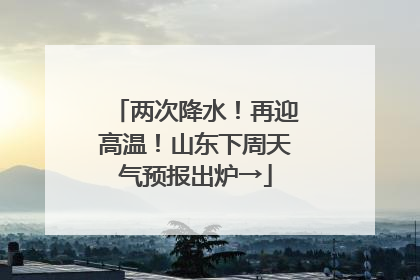 两次降水！再迎高温！山东下周天气预报出炉→