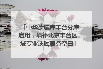 中华遗嘱库丰台分库启用，填补北京丰台区域专业遗嘱服务空白
