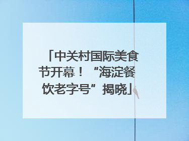 中关村国际美食节开幕！“海淀餐饮老字号”揭晓