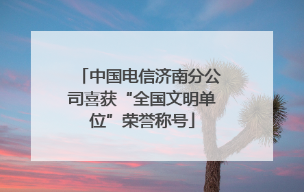 中国电信济南分公司喜获“全国文明单位”荣誉称号