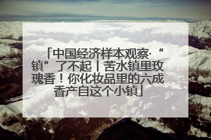 中国经济样本观察·“镇”了不起丨苦水镇里玫瑰香！你化妆品里的六成香产自这个小镇