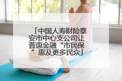 中国人寿财险泰安市中心支公司让普惠金融“市民保”惠及更多民众