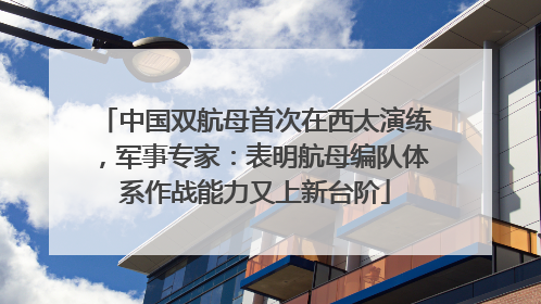 中国双航母首次在西太演练，军事专家：表明航母编队体系作战能力又上新台阶