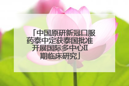 中国原研新冠口服药泰中定获泰国批准开展国际多中心II期临床研究