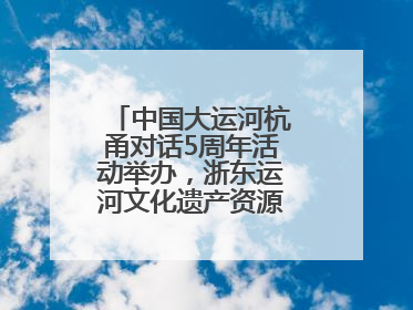 中国大运河杭甬对话5周年活动举办，浙东运河文化遗产资源共享倡议发布